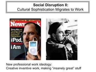 Social Disruption II:
       Cultural Sophistication Migrates to Work




New professional work ideology:
Creative inventive work, making “insanely great” stuff
 