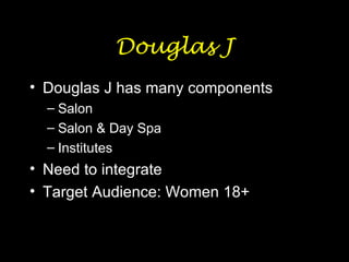 Douglas J Douglas J has many components Salon Salon & Day Spa Institutes Need to integrate Target Audience: Women 18+ 
