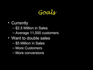 Goals Currently $2.5 Million in Sales Average 11,000 customers Want to double sales $5 Million in Sales More Customers More conversions 