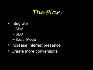 The Plan Integrate SEM SEO Social Media Increase Internet presence  Create more conversions 