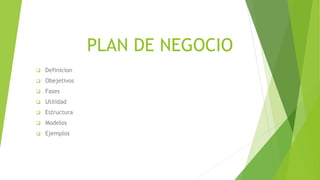 PLAN DE NEGOCIO
 Definicion
 Obejetivos
 Fases
 Utilidad
 Estructura
 Modelos
 Ejemplos
 