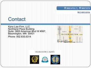 Contact
Kans Law Firm, LLC
Northland Plaza Building
Suite: 3800 American Blvd W #997,
Bloomington, MN 55431
Phone: 952.835.6314
 