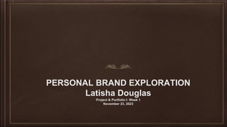 PERSONAL BRAND EXPLORATION
Latisha Douglas
Project & Portfolio I: Week 1
November 23, 2023
 