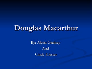 Douglas Macarthur By: Alysia Grainey  And  Cindy Klester 
