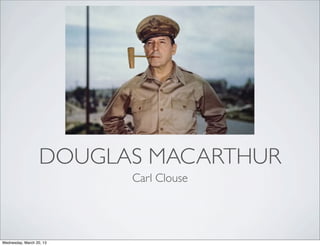 DOUGLAS MACARTHUR
                          Carl Clouse




Wednesday, March 20, 13
 