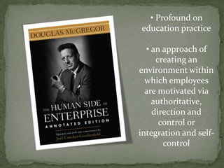 • Profound on
education practice

  • an approach of
     creating an
environment within
  which employees
  are motivated via
    authoritative,
    direction and
      control or
integration and self-
       control
 