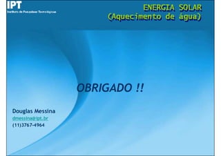 ENERGIA
                               ENERGIA   SOLAR
                                         SOLAR
                       (Aquecimento de
                       (Aquecimento de   água)
                                         água)




                  OBRIGADO !!
Douglas Messina
dmessina@ipt.br
(11)3767-4964
 