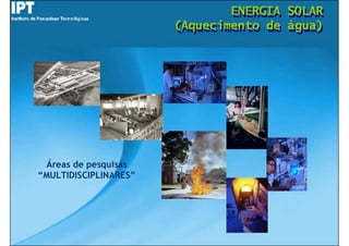 ENERGIA
                               ENERGIA   SOLAR
                                         SOLAR
                       (Aquecimento de
                       (Aquecimento de   água)
                                         água)




  Áreas de pesquisas
“MULTIDISCIPLINARES”
 MULTIDISCIPLINARES”
 