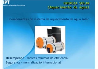 ENERGIA
                                    ENERGIA   SOLAR
                                              SOLAR
                            (Aquecimento de
                            (Aquecimento de   água)
                                              água)


  Componentes do sistema de aquecimento de água solar




Desempenho – índices mínimos de eficiência
Segurança - normalização internacional
 