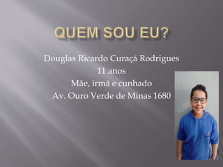 Douglas Ricardo Curaçá Rodrigues
11 anos
Mãe, irmã e cunhado
Av. Ouro Verde de Minas 1680
 