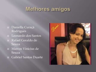  Daniella Curaçá
Rodrigues
 Leonardo dos Santos
 Rafael Geraldo de
Souza
 Marcos Vinicius de
Souza
 Gabriel Santos Duarte
 