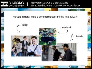 Porque integrar meu e-commerce com minha loja física? 
Tablet 
Notebook 
Mobile 
 
