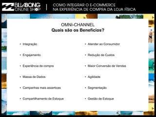 OMNI-CHANNEL 
•Integração 
•Engajamento 
•Experiência de compra 
•Massa de Dados 
•Campanhas mais assertivas 
•Compartilhamento de Estoque 
Quais são os Benefícios? 
•Atender ao Consumidor 
•Redução de Custos 
•Maior Conversão de Vendas 
•Agilidade 
•Segmentação 
•Gestão de Estoque  