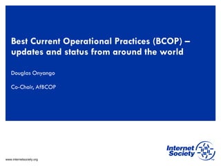 www.internetsociety.org
Best Current Operational Practices (BCOP) –
updates and status from around the world
Douglas Onyango
Co-Chair, AfBCOP
 