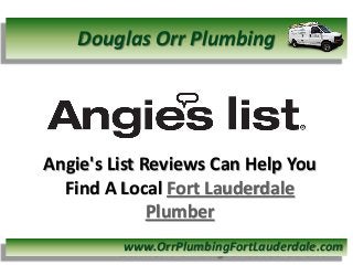 Angie's List Reviews Can Help You
Find A Local Fort Lauderdale
Plumber
Douglas Orr Plumbing
www.OrrPlumbingFortLauderdale.com
 