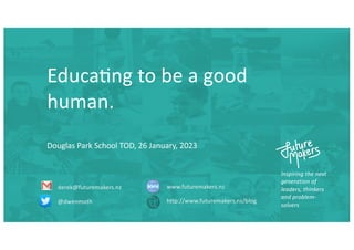 Inspiring the next
generation of
leaders, thinkers
and problem-
solvers
derek@futuremakers.nz
@dwenmoth
www.futuremakers.nz
http://www.futuremakers.nz/blog
Educa&ng to be a good
human.
Douglas Park School TOD, 26 January, 2023
 