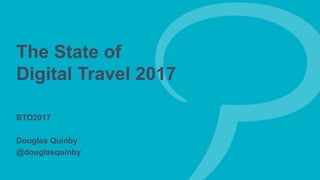 The State of
Digital Travel 2017
BTO2017
Douglas Quinby
@douglasquinby
 