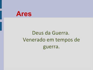 Ares
Deus da Guerra.
Venerado em tempos de
guerra.

 