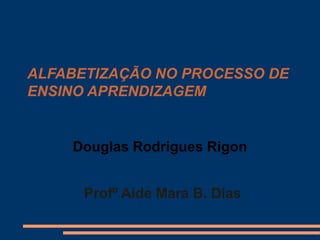 ALFABETIZAÇÃO NO PROCESSO DE
ENSINO APRENDIZAGEM


    Douglas Rodrigues Rigon


      Profº Aide Mara B. Dias
 