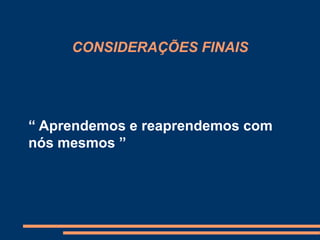 CONSIDERAÇÕES FINAIS




“ Aprendemos e reaprendemos com
nós mesmos ”
 