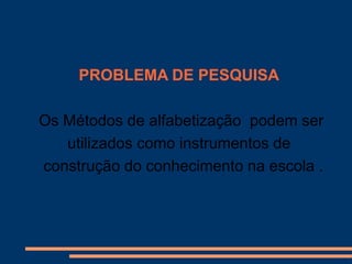 PROBLEMA DE PESQUISA

Os Métodos de alfabetização podem ser
   utilizados como instrumentos de
construção do conhecimento na escola .
 