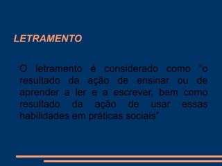 LETRAMENTO


O letramento é considerado como “o
resultado da ação de ensinar ou de
aprender a ler e a escrever, bem como
resultado da ação de usar essas
habilidades em práticas sociais”
 
