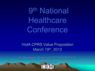 9 th
        National
     Healthcare
     Conference
 VistA CPRS Value Proposition
        March 19th, 2013

Dr Douglas E. Rosendale DO FACOS FACS
              Sponsored by
 