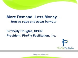More Demand, Less Money…   How to cope and avoid burnout   Kimberly Douglas, SPHR President, FireFly Facilitation, Inc. 