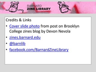 Credits & Links
• Cover slide photo from post on Brooklyn
College zines blog by Devon Nevola
• zines.barnard.edu
• @barnlib
• facebook.com/BarnardZineLibrary
 