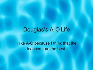 Douglas’s A-O Life I like A-O because I think that the teachers are the best. 