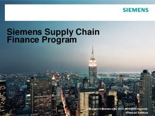 Siemens Supply Chain
Finance Program




                 Copyright © Siemens AGAG 2012. All rights reserved.
                   Copyright © Siemens 2012. All rights reserved.
Page 1                                         Financial Services
 
