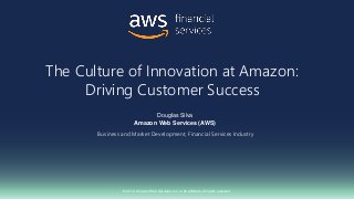 © 2018, Amazon Web Services, Inc. or its affiliates. All rights reserved.
Douglas Silva
Amazon Web Services (AWS)
Business and Market Development, Financial Services Industry
The Culture of Innovation at Amazon:
Driving Customer Success
 