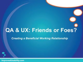 QA & UX: Friends or Foes?
ImprovedUsability.com
Creating a Beneficial Working Relationship
 