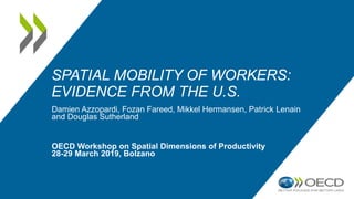 SPATIAL MOBILITY OF WORKERS:
EVIDENCE FROM THE U.S.
Damien Azzopardi, Fozan Fareed, Mikkel Hermansen, Patrick Lenain
and Douglas Sutherland
OECD Workshop on Spatial Dimensions of Productivity
28-29 March 2019, Bolzano
 
