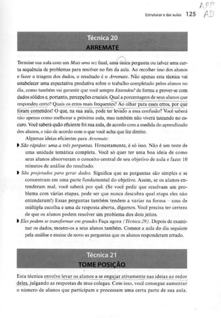 Estruturar e dar aulas 125 / _
Termine sua aula com um Mais uma vezfinal,uma única pergunta ou talvez uma cur-
ta sequência de problemas para resolver no fim da aula. Ao recolher isso dos alunos
e fazer a triagem dos dados, o resultado é o Arremate. Não apenas esta técnica vai
estabelecer uma expectativa produtiva sobre o trabalho completado pelos alunos no
dia, como também vai garantir que você sempre Entendeu? de forma a prover-se com
dados sólidos e,portanto, percepções cruciais. Qual a porcentagem de seus alunos que
respondeu certo? Quais os erros mais frequentes? Ao olhar para esses erros, por que
foram cometidos? O que, na sua aula, pode ter levado a essa confusão? Você saberá
não apenas como melhorar a próxima aula, mas também não viverá tateando no es-
curo. Você saberá quão eficiente foi sua aula, de acordo com a medida do aprendizado
dos alunos, e não de acordo com o que você acha que fez direito.
Algumas ideias eficientes para Arremate:
> São rápidos: uma a três perguntas. Honestamente, é só isso. Não é um teste de
uma unidade temática completa. Você só quer ter uma boa ideia de como
seus alunos absorveram o conceito central de seu objetivo de aula e fazer 10
minutos de análise do resultado.
> São projetados para gerar dados. Significa que as perguntas são simples e se
concentram em uma parte fundamental do objetivo. Assim, se os alunos en-
tenderam mal, você saberá por quê. (Se você pedir que resolvam um pro-
blema com várias etapas, pode ser que nunca descubra qual etapa eles não
entenderam!) Essas perguntas também tendem a variar na forma - umade
múltipla escolha e uma de resposta aberta, digamos. Você precisa ter certeza
de que os alunos podem resolver um problema dos dois jeitos.
l Elespodem se transformar em grandes Faça agora (Técnica 29). Depois de exami-
nar os dados, mostre-os a seus alunos também. Comece a aula do dia seguinte
pela análise e ensine de novo as perguntas que os alunos responderam errado.
Esta técnica envolve levar os alunos ajsejnigajar ativamente nas ideias ao redor
deles, julgando as respostas de seus colegas. Com isso, você consegue aumentar
o número de alunos que participam e processam uma certa parte de sua aula.
 
