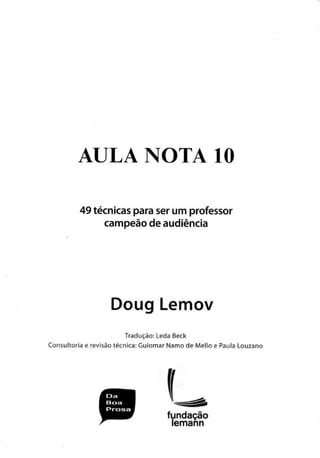 AULA NOTA 10
49 técnicas para ser um professor
campeão de audiência
Doug Lemov
Tradução: Leda Beck
Consultoria e revisão técnica: Guiomar Namo de Mello e Paula Louzano
Da
Boa
Prosa
fundação
lemann
 