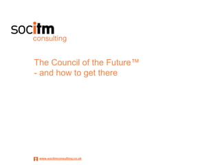 The Council of the Future™
- and how to get there




 www.socitmconsulting.co.uk
 