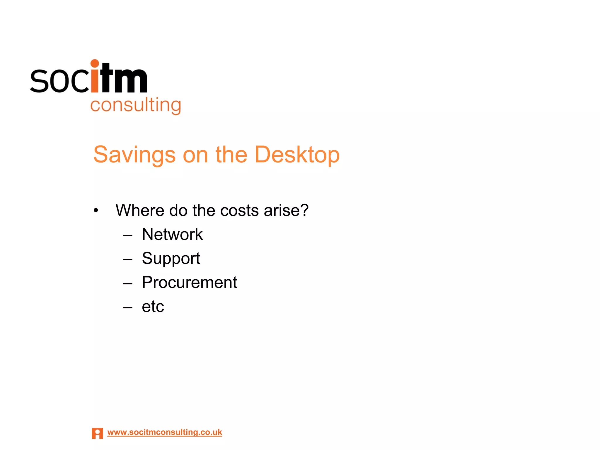 Savings on the Desktop

•    Where do the costs arise?
     – Network
     – Support
     – Procurement
     – etc




    www.socitmconsulting.co.uk
 