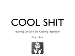COOL SHIT
Inspiring Creation and Creating Inspiration

               Doug McCune
 