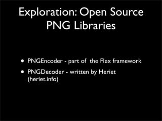 Exploration: Open Source
     PNG Libraries

• PNGEncoder - part of the Flex framework
• PNGDecoder - written by Heriet
  ...