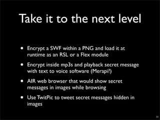 Take it to the next level

•   Encrypt a SWF within a PNG and load it at
    runtime as an RSL or a Flex module

•   Encry...