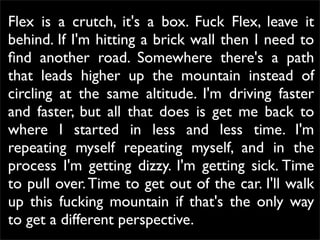 Flex is a crutch, it's a box. Fuck Flex, leave it
behind. If I'm hitting a brick wall then I need to
ﬁnd another road. Som...