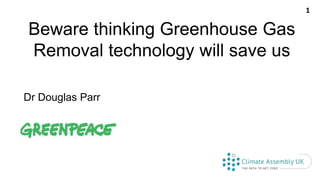Beware thinking Greenhouse Gas
Removal technology will save us
Dr Douglas Parr
1
 