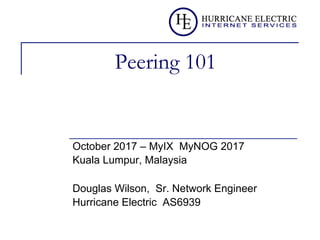 Peering 101
October 2017 – MyIX MyNOG 2017
Kuala Lumpur, Malaysia
Douglas Wilson, Sr. Network Engineer
Hurricane Electric AS6939
 