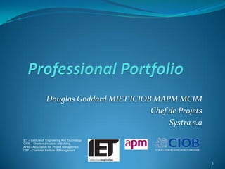 Douglas Goddard MIET ICIOB MAPM MCIM
                                           Chef de Projets
                                                Systra s.a

IET – Institute of Engineering And Technology
CIOB – Chartered Institute of Building
APM – Association for Project Management
CIM – Chartered Institute of Management



                                                             1
 