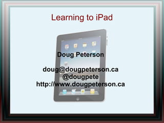 Learning to iPad Doug Peterson doug@dougpeterson.ca @dougpete http://www.dougpeterson.ca 