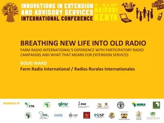 BREATHING NEW LIFE INTO OLD RADIO FARM RADIO INTERNATIONAL'S EXPERIENCE WITH PARTICIPATORY RADIO CAMPAIGNS AND WHAT THAT MEANS FOR EXTENSION SERVICES DOUG WARD Farm Radio International / Radios Rurales Internationales   
