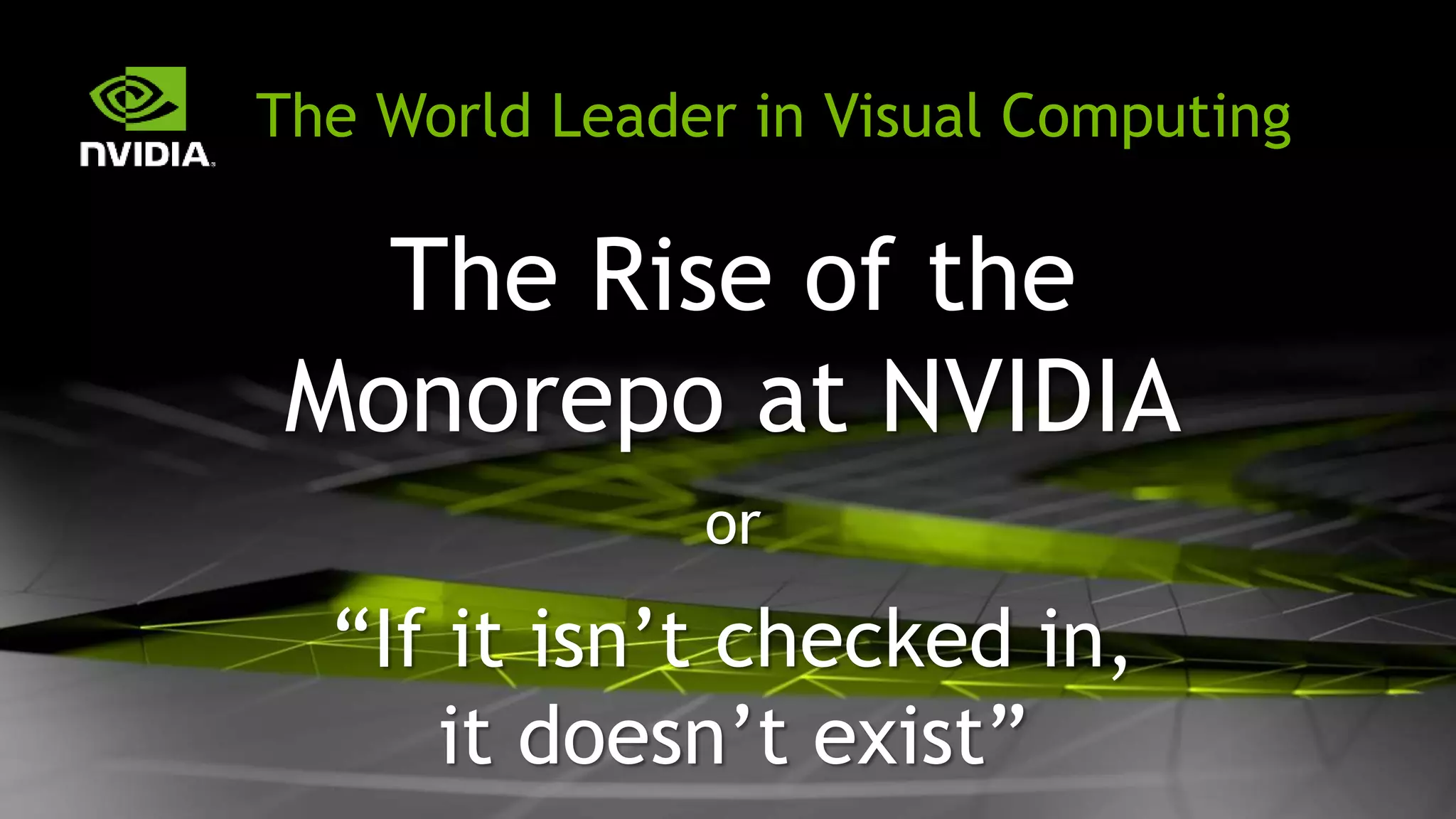 The World Leader in Visual Computing
The Rise of the
Monorepo at NVIDIA
or
“If it isn’t checked in,
it doesn’t exist”
 