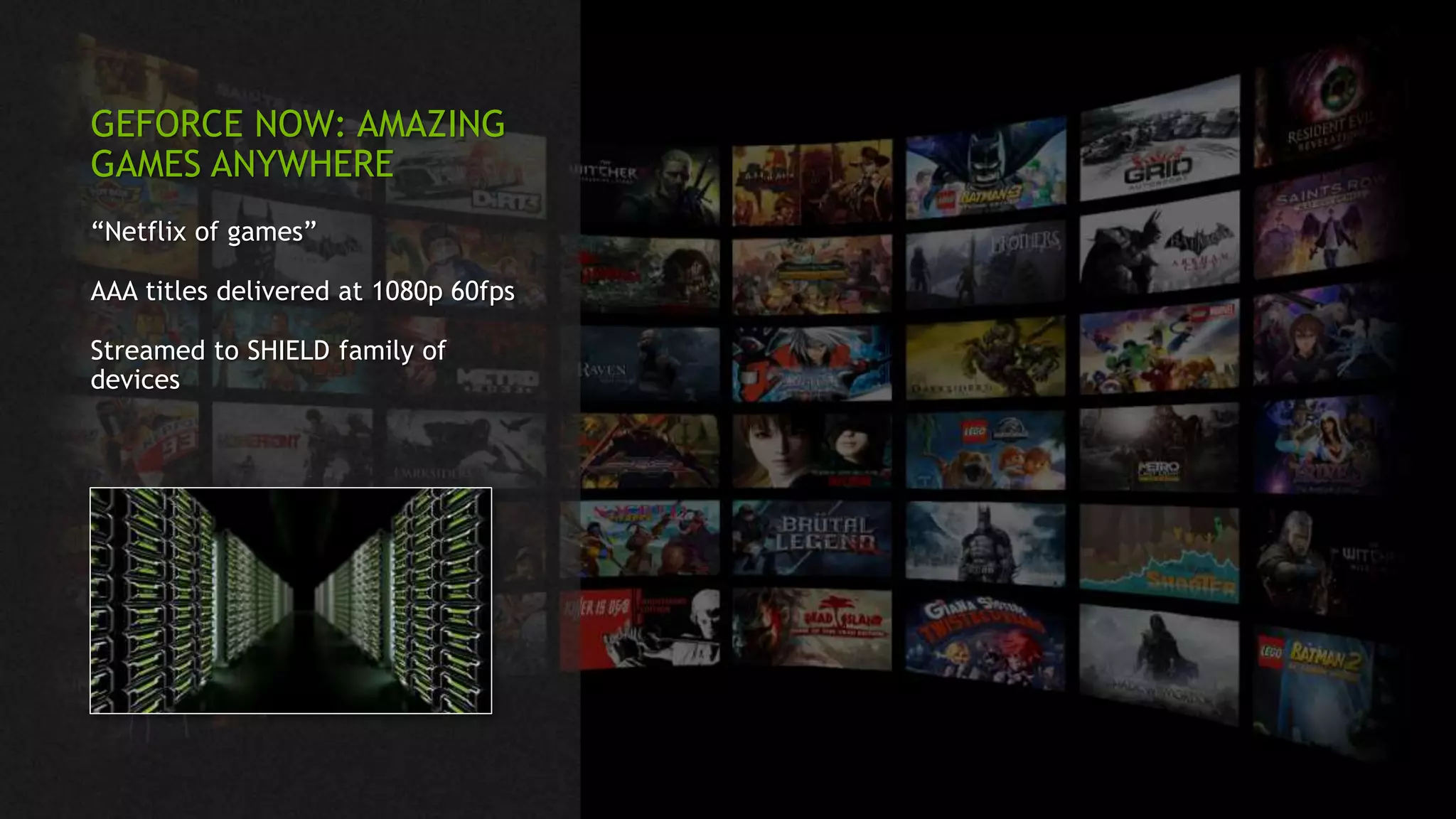 GEFORCE NOW: AMAZING
GAMES ANYWHERE
“Netflix of games”
AAA titles delivered at 1080p 60fps
Streamed to SHIELD family of
devices
 