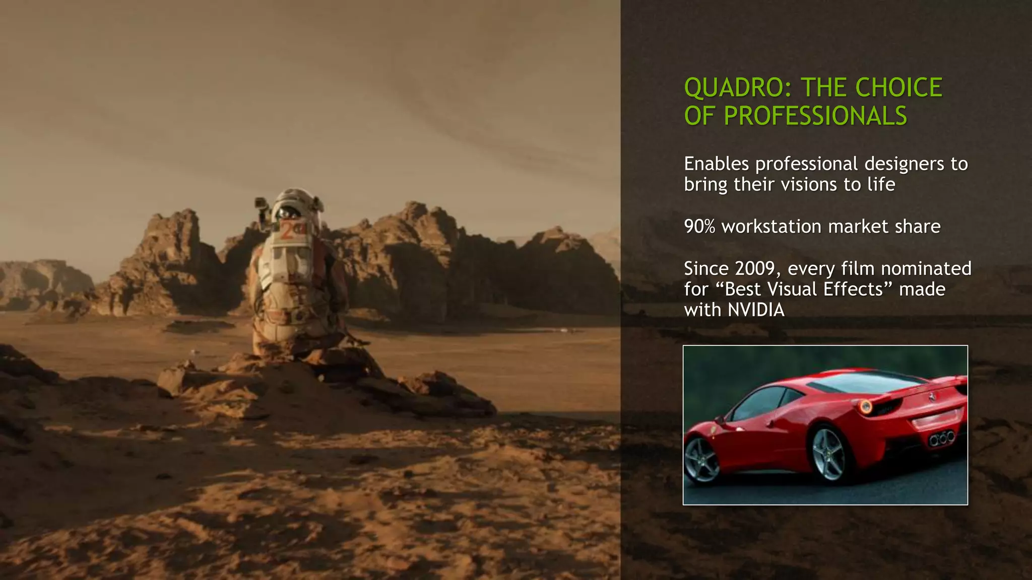 QUADRO: THE CHOICE
OF PROFESSIONALS
Enables professional designers to
bring their visions to life
90% workstation market share
Since 2009, every film nominated
for “Best Visual Effects” made
with NVIDIA
 